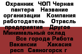 Охранник. ЧОП Черная пантера › Название организации ­ Компания-работодатель › Отрасль предприятия ­ Другое › Минимальный оклад ­ 12 000 - Все города Работа » Вакансии   . Хакасия респ.,Саяногорск г.